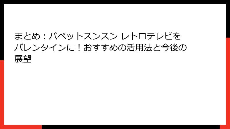 まとめ：パペットスンスン レトロテレビをバレンタインに！おすすめの活用法と今後の展望