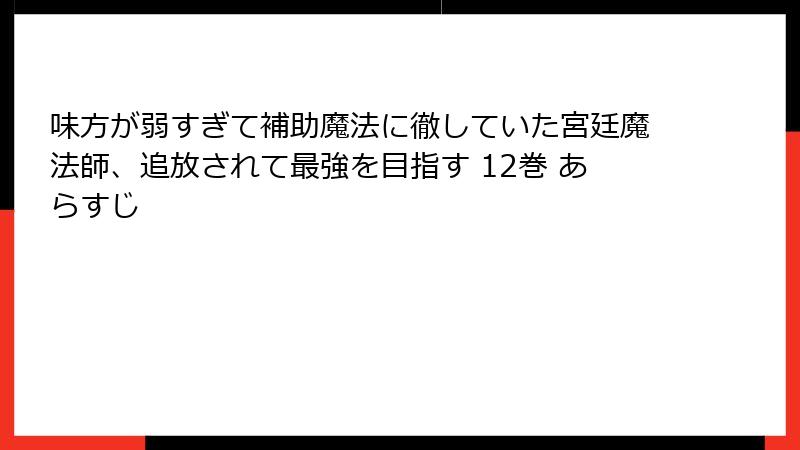 味方が弱すぎて補助魔法に徹していた宮廷魔法師、追放されて最強を目指す 12巻 あらすじ