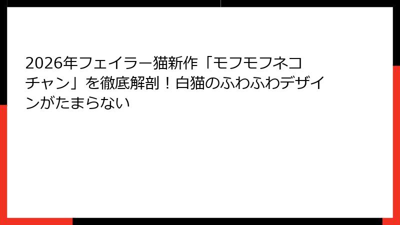 2026年フェイラー猫新作「モフモフネコチャン」を徹底解剖！白猫のふわふわデザインがたまらない