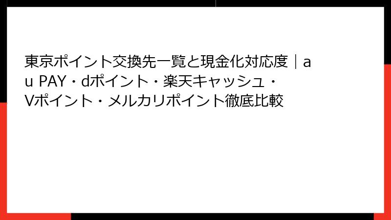東京ポイント交換先一覧と現金化対応度｜au PAY・dポイント・楽天キャッシュ・Vポイント・メルカリポイント徹底比較