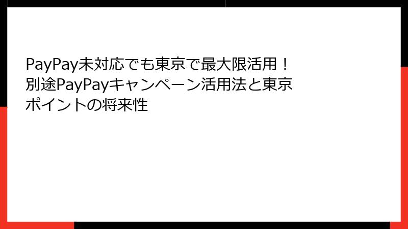 PayPay未対応でも東京で最大限活用！別途PayPayキャンペーン活用法と東京ポイントの将来性