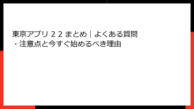 東京アプリ 2 2 まとめ｜よくある質問・注意点と今すぐ始めるべき理由