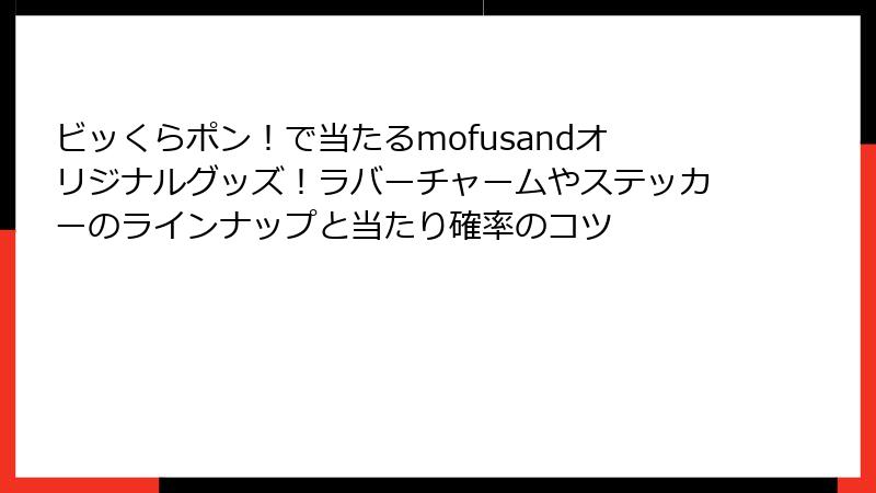 ビッくらポン！で当たるmofusandオリジナルグッズ！ラバーチャームやステッカーのラインナップと当たり確率のコツ