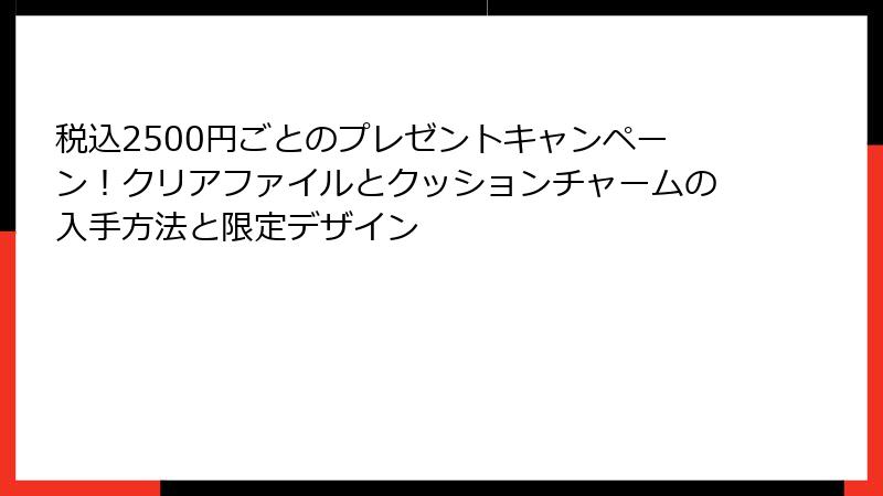 税込2500円ごとのプレゼントキャンペーン！クリアファイルとクッションチャームの入手方法と限定デザイン