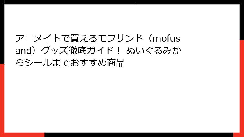 アニメイトで買えるモフサンド（mofusand）グッズ徹底ガイド！ ぬいぐるみからシールまでおすすめ商品