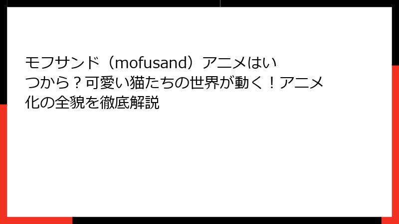モフサンド（mofusand）アニメはいつから？可愛い猫たちの世界が動く！アニメ化の全貌を徹底解説