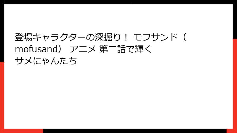 登場キャラクターの深掘り！ モフサンド（mofusand） アニメ 第二話で輝くサメにゃんたち