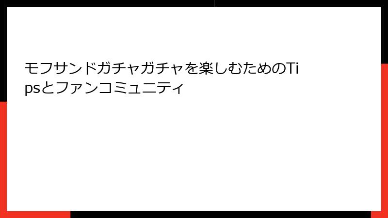 モフサンドガチャガチャを楽しむためのTipsとファンコミュニティ