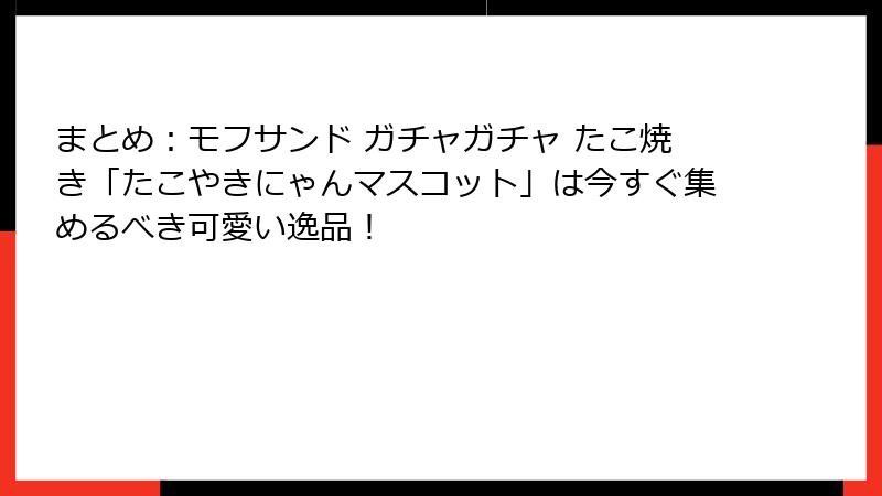 まとめ：モフサンド ガチャガチャ たこ焼き「たこやきにゃんマスコット」は今すぐ集めるべき可愛い逸品！
