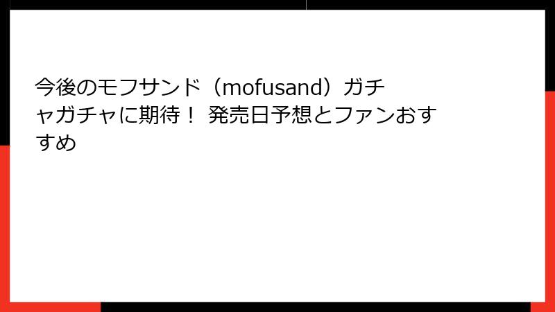 今後のモフサンド（mofusand）ガチャガチャに期待！ 発売日予想とファンおすすめ