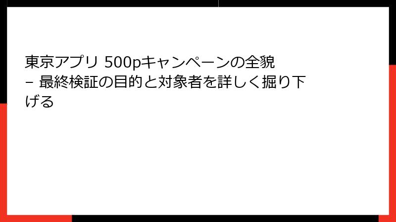 東京アプリ 500pキャンペーンの全貌 – 最終検証の目的と対象者を詳しく掘り下げる