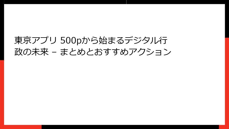 東京アプリ 500pから始まるデジタル行政の未来 – まとめとおすすめアクション
