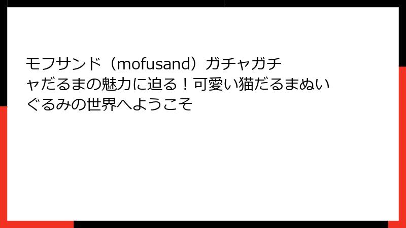 モフサンド（mofusand）ガチャガチャだるまの魅力に迫る！可愛い猫だるまぬいぐるみの世界へようこそ