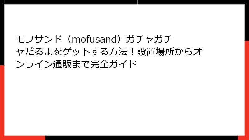 モフサンド（mofusand）ガチャガチャだるまをゲットする方法！設置場所からオンライン通販まで完全ガイド