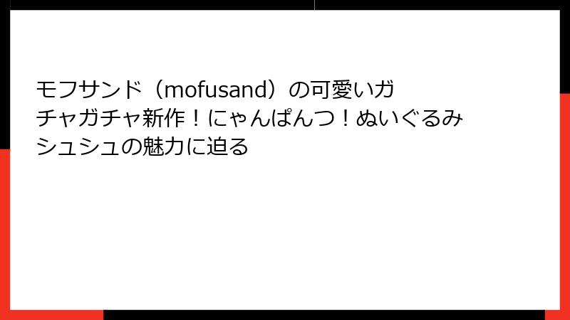 モフサンド（mofusand）の可愛いガチャガチャ新作！にゃんぱんつ！ぬいぐるみシュシュの魅力に迫る