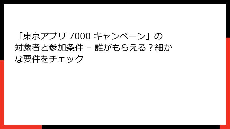 「東京アプリ 7000 キャンペーン」の対象者と参加条件 – 誰がもらえる？細かな要件をチェック