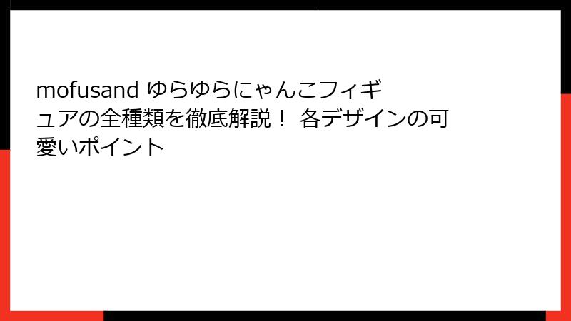 mofusand ゆらゆらにゃんこフィギュアの全種類を徹底解説！ 各デザインの可愛いポイント