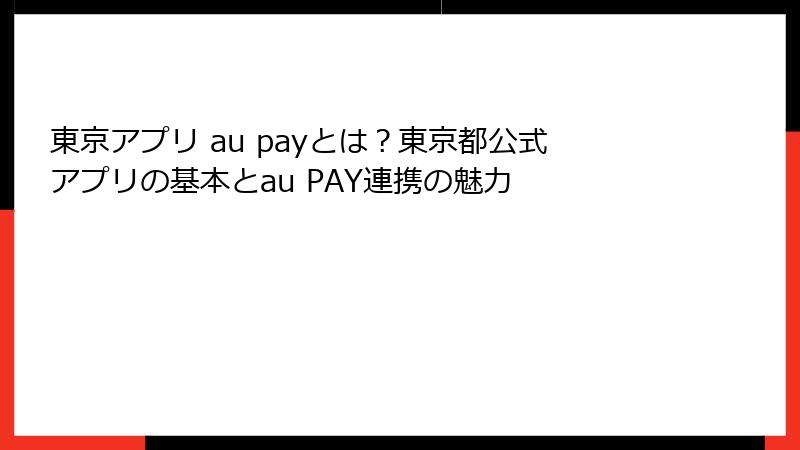 東京アプリ au payとは？東京都公式アプリの基本とau PAY連携の魅力