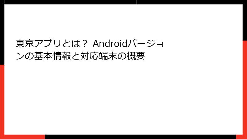 東京アプリとは? Androidバージョンの基本情報と対応端末の概要