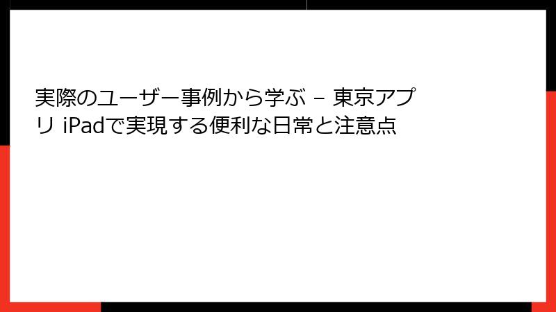 実際のユーザー事例から学ぶ – 東京アプリ iPadで実現する便利な日常と注意点