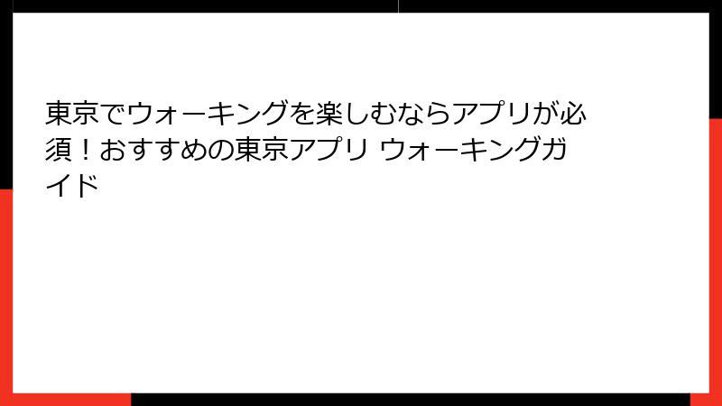 東京でウォーキングを楽しむならアプリが必須！おすすめの東京アプリ ウォーキングガイド