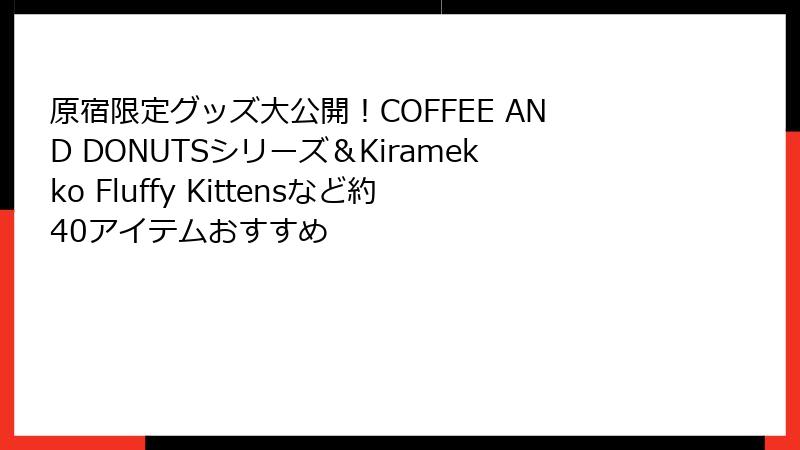 原宿限定グッズ大公開！COFFEE AND DONUTSシリーズ＆Kiramekko Fluffy Kittensなど約40アイテムおすすめ