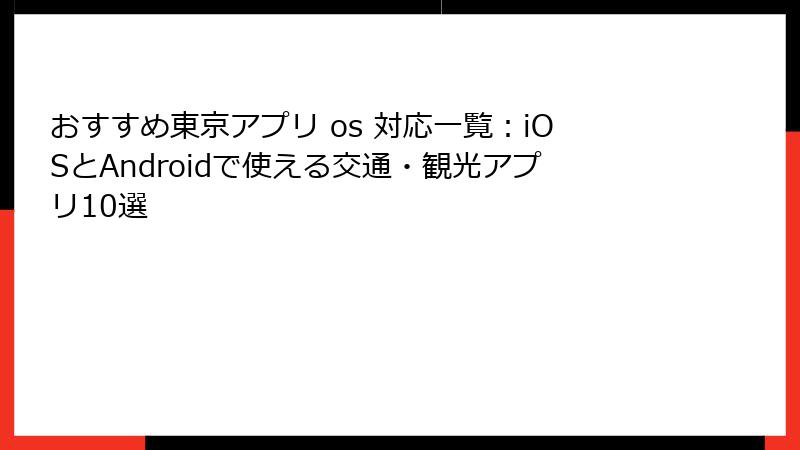 おすすめ東京アプリ os 対応一覧：iOSとAndroidで使える交通・観光アプリ10選