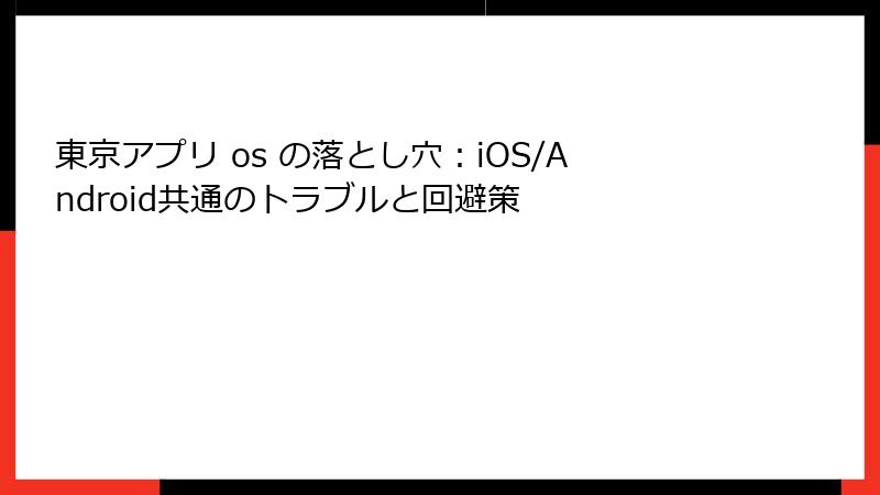 東京アプリ os の落とし穴：iOS/Android共通のトラブルと回避策