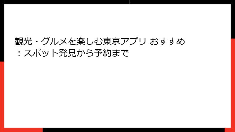 観光・グルメを楽しむ東京アプリ おすすめ:スポット発見から予約まで