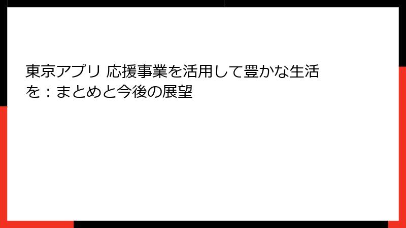 東京アプリ 応援事業を活用して豊かな生活を：まとめと今後の展望