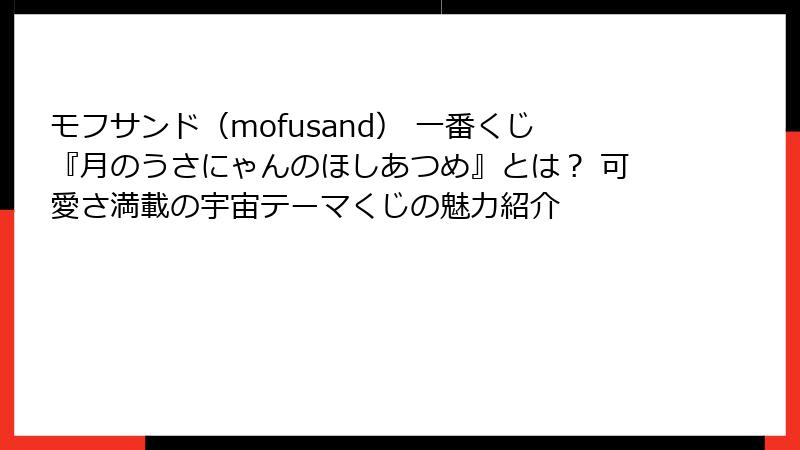 モフサンド（mofusand） 一番くじ『月のうさにゃんのほしあつめ』とは？ 可愛さ満載の宇宙テーマくじの魅力紹介