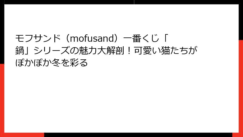 モフサンド（mofusand）一番くじ「鍋」シリーズの魅力大解剖！可愛い猫たちがぽかぽか冬を彩る