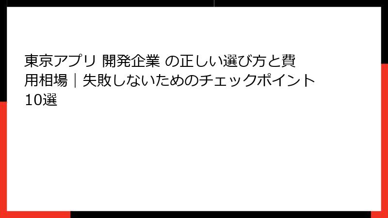 東京アプリ 開発企業 の正しい選び方と費用相場｜失敗しないためのチェックポイント10選