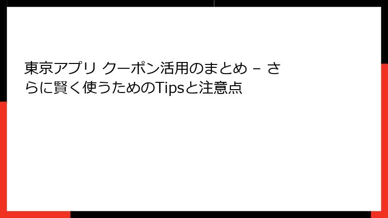 東京アプリ クーポン活用のまとめ – さらに賢く使うためのTipsと注意点