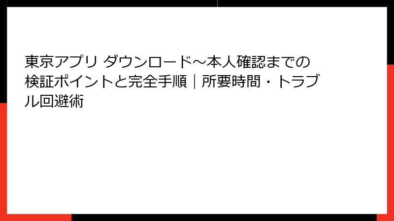 東京アプリ ダウンロード〜本人確認までの検証ポイントと完全手順｜所要時間・トラブル回避術