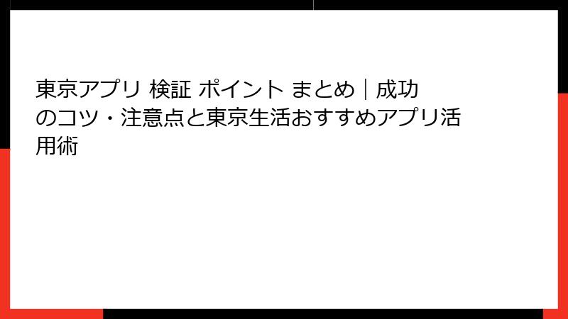 東京アプリ 検証 ポイント まとめ｜成功のコツ・注意点と東京生活おすすめアプリ活用術