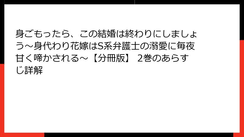 身ごもったら、この結婚は終わりにしましょう～身代わり花嫁はS系弁護士の溺愛に毎夜甘く啼かされる～【分冊版】 2巻のあらすじ詳解