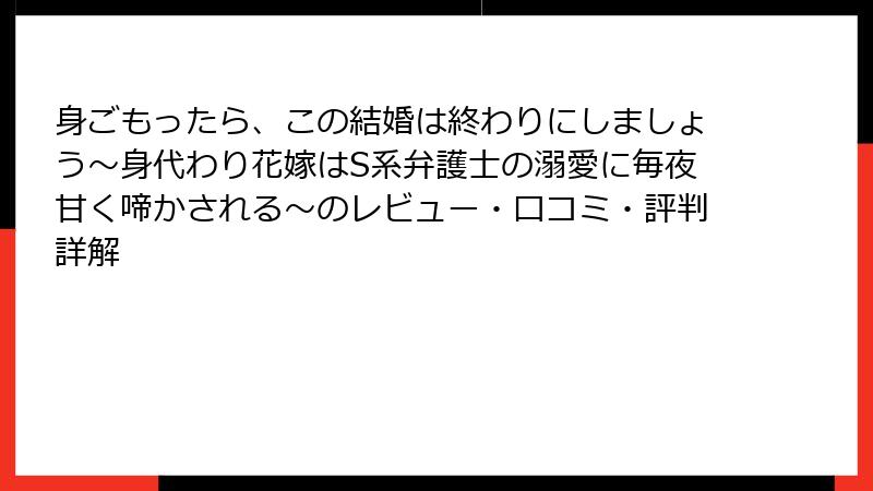 身ごもったら、この結婚は終わりにしましょう～身代わり花嫁はS系弁護士の溺愛に毎夜甘く啼かされる～のレビュー・口コミ・評判詳解
