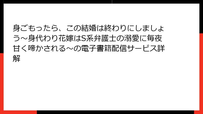 身ごもったら、この結婚は終わりにしましょう～身代わり花嫁はS系弁護士の溺愛に毎夜甘く啼かされる～の電子書籍配信サービス詳解