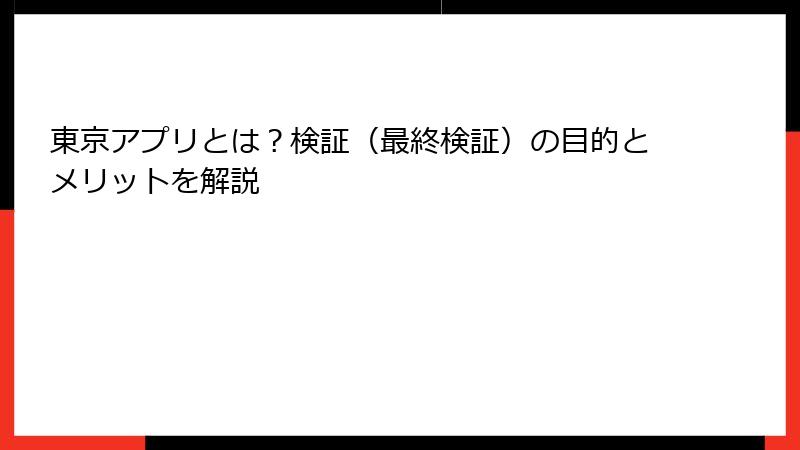 東京アプリとは？検証（最終検証）の目的とメリットを解説