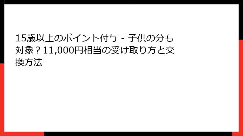 15歳以上のポイント付与 - 子供の分も対象？11,000円相当の受け取り方と交換方法