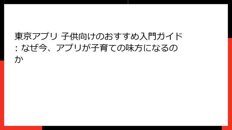 東京アプリ 子供向けのおすすめ入門ガイド: なぜ今、アプリが子育ての味方になるのか