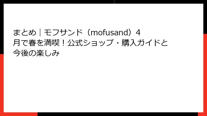 まとめ｜モフサンド（mofusand）4月で春を満喫！公式ショップ・購入ガイドと今後の楽しみ