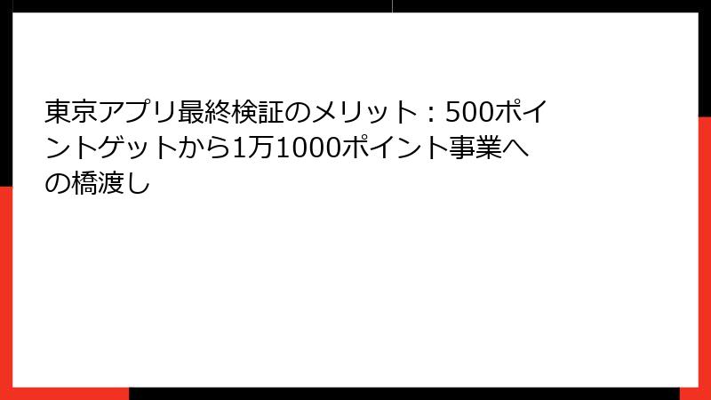 東京アプリ最終検証のメリット：500ポイントゲットから1万1000ポイント事業への橋渡し