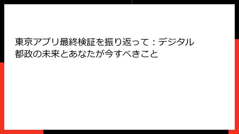 東京アプリ最終検証を振り返って：デジタル都政の未来とあなたが今すべきこと
