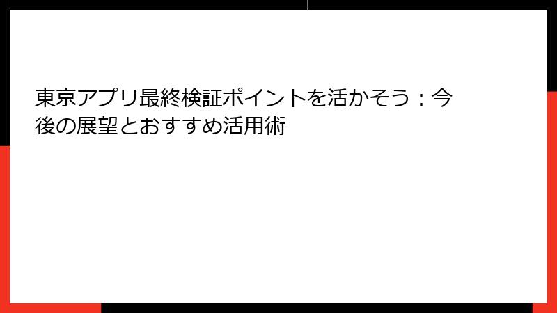 東京アプリ最終検証ポイントを活かそう：今後の展望とおすすめ活用術