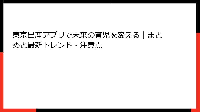 東京出産アプリで未来の育児を変える｜まとめと最新トレンド・注意点