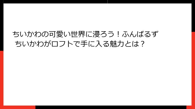 ちいかわの可愛い世界に浸ろう！ふんばるず ちいかわがロフトで手に入る魅力とは？