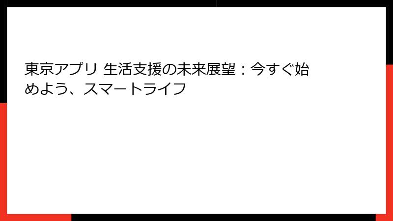 東京アプリ 生活支援の未来展望：今すぐ始めよう、スマートライフ
