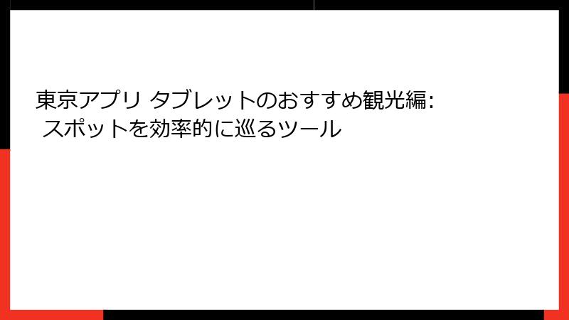 東京アプリ タブレットのおすすめ観光編: スポットを効率的に巡るツール